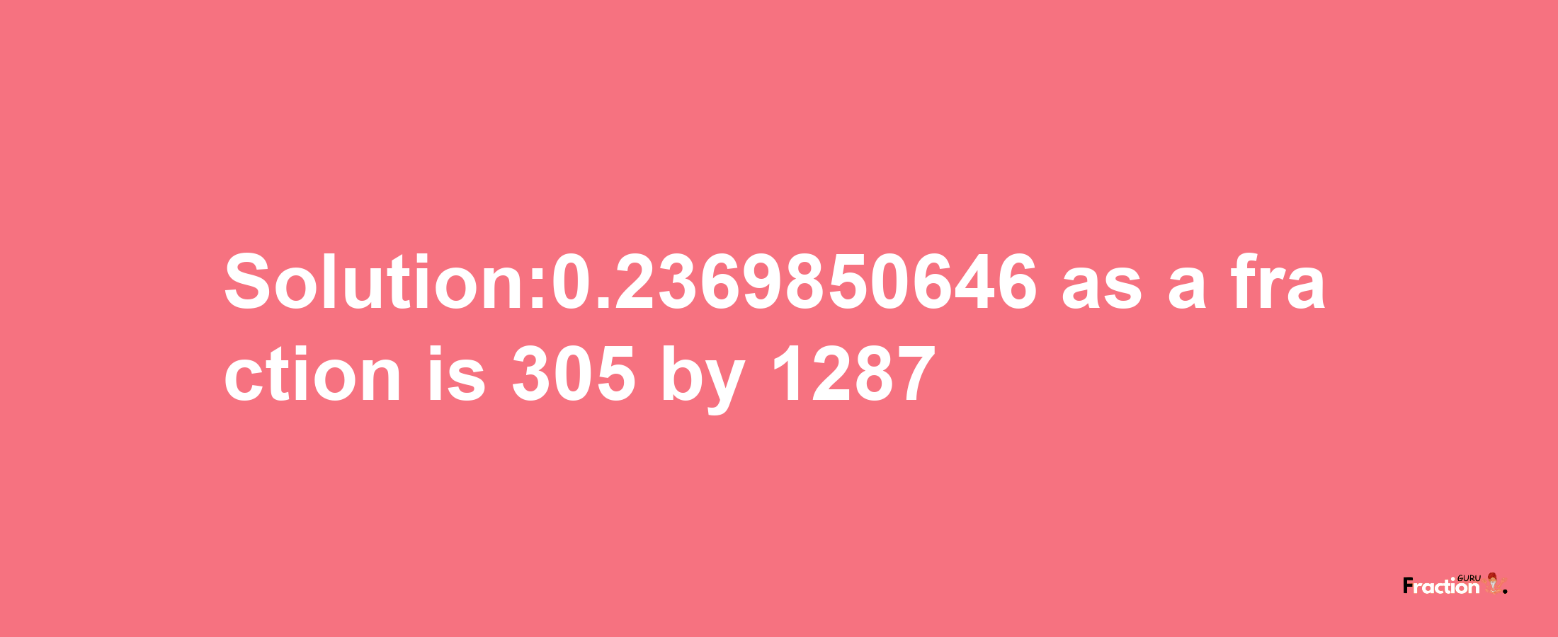 Solution:0.2369850646 as a fraction is 305/1287