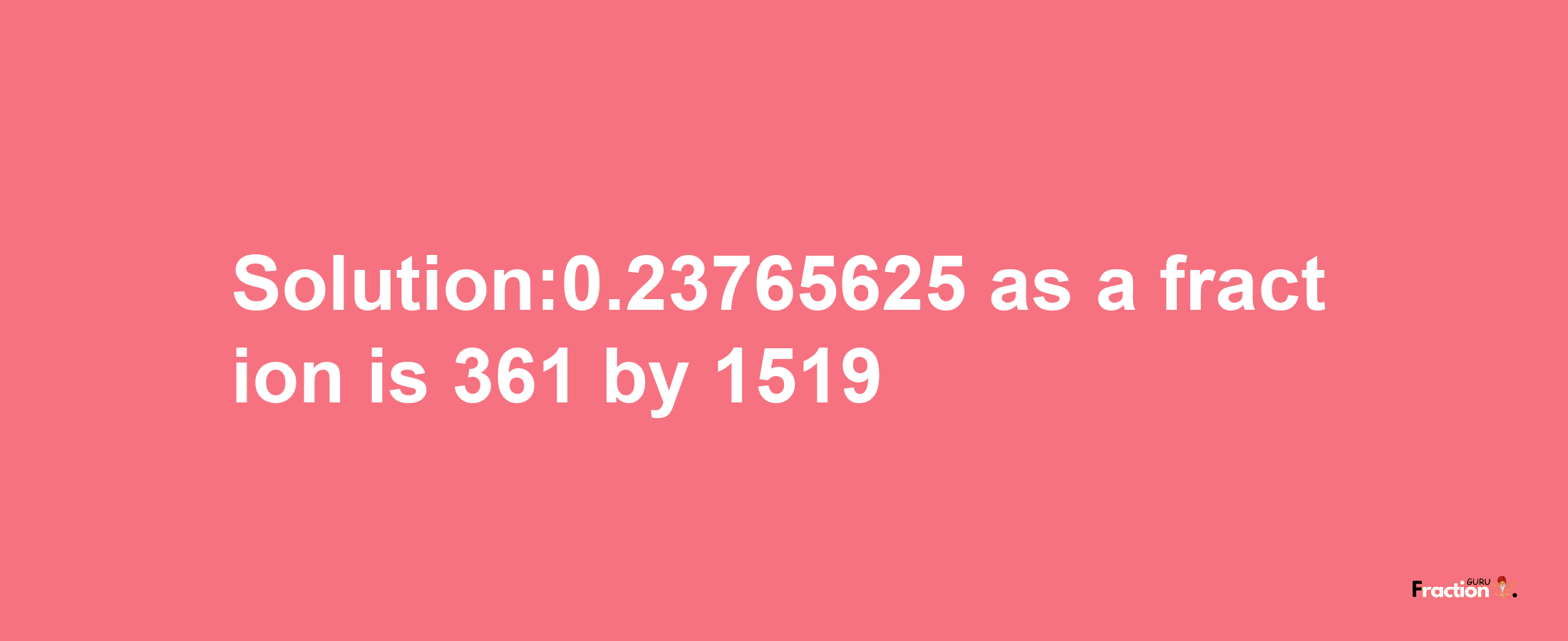 Solution:0.23765625 as a fraction is 361/1519