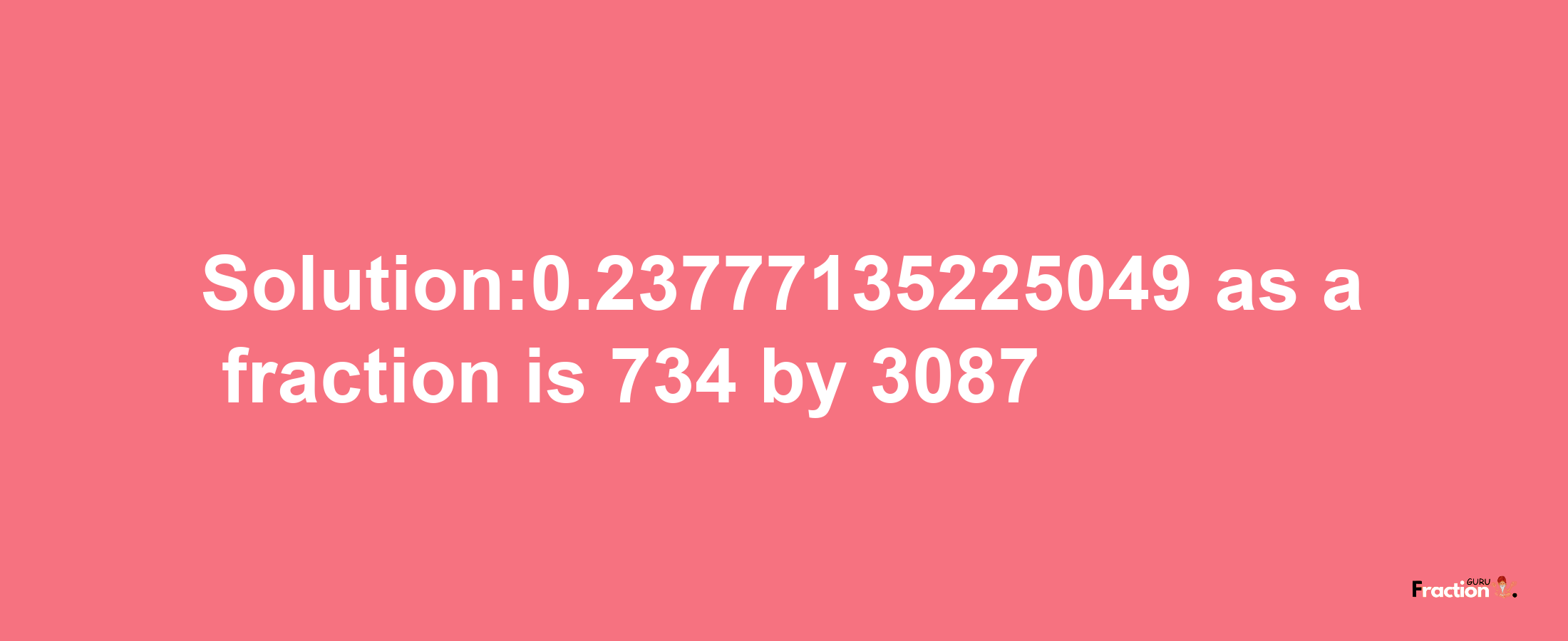 Solution:0.23777135225049 as a fraction is 734/3087