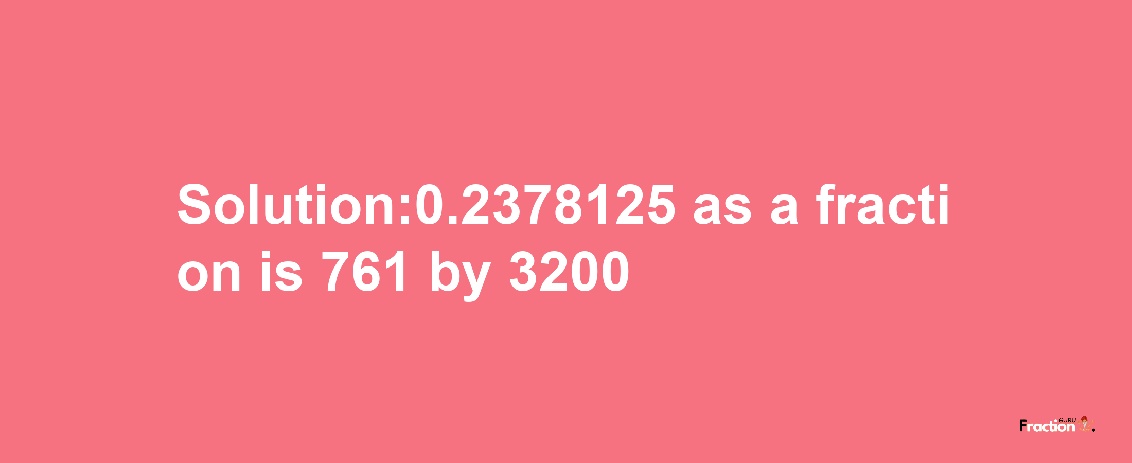 Solution:0.2378125 as a fraction is 761/3200