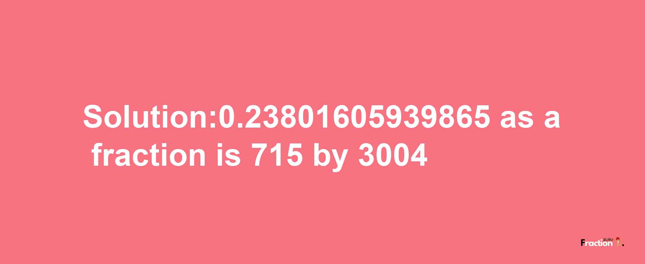 Solution:0.23801605939865 as a fraction is 715/3004