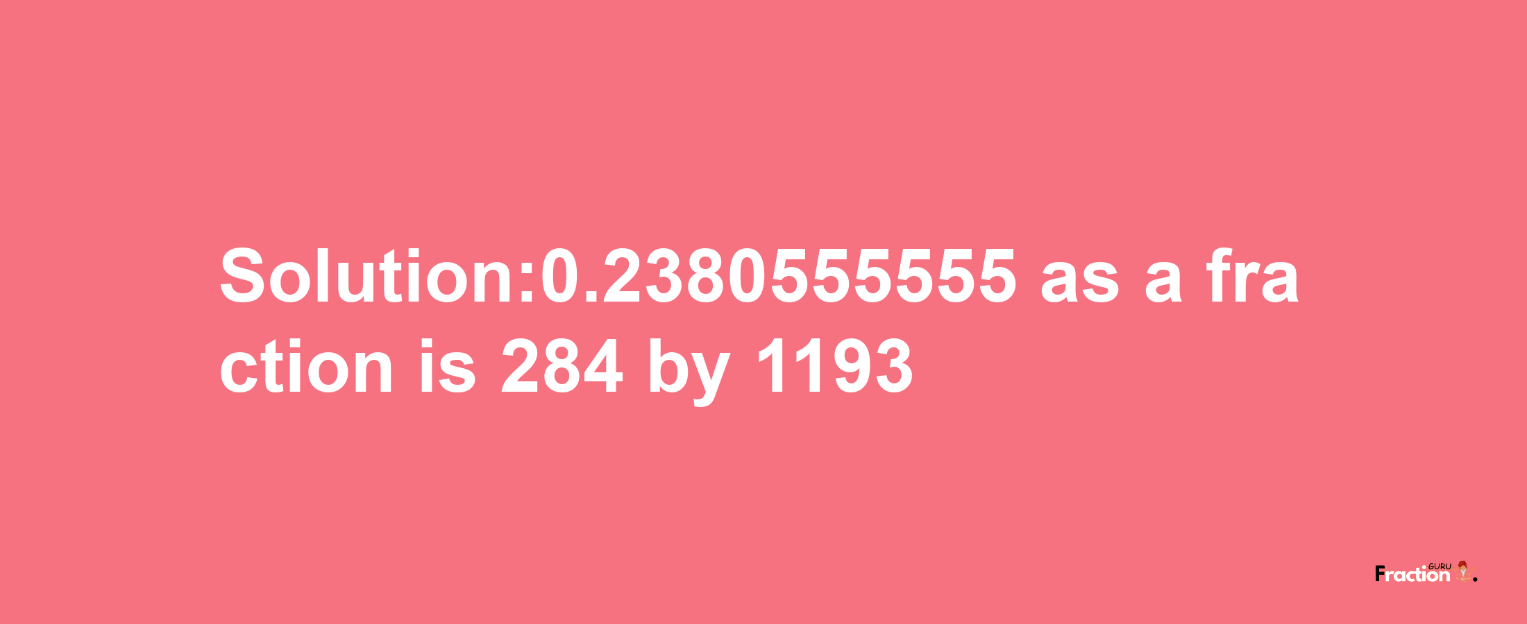 Solution:0.2380555555 as a fraction is 284/1193