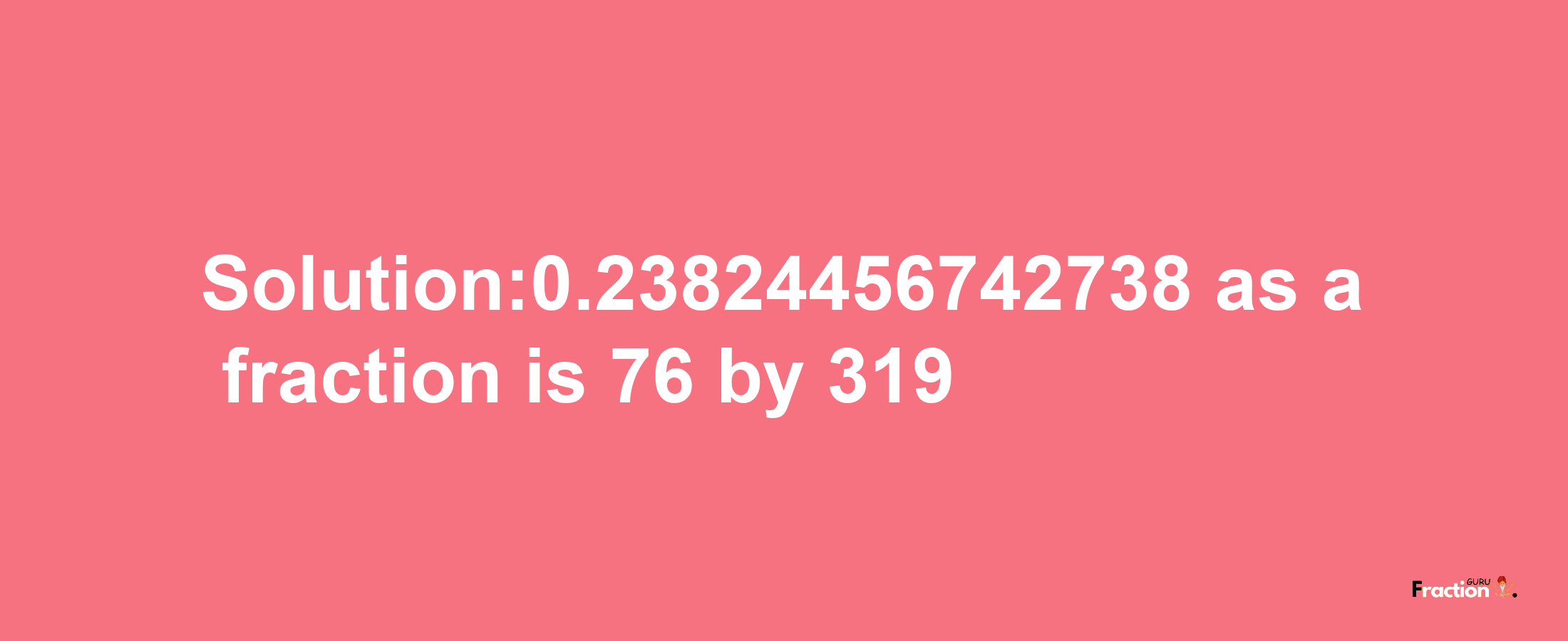 Solution:0.23824456742738 as a fraction is 76/319