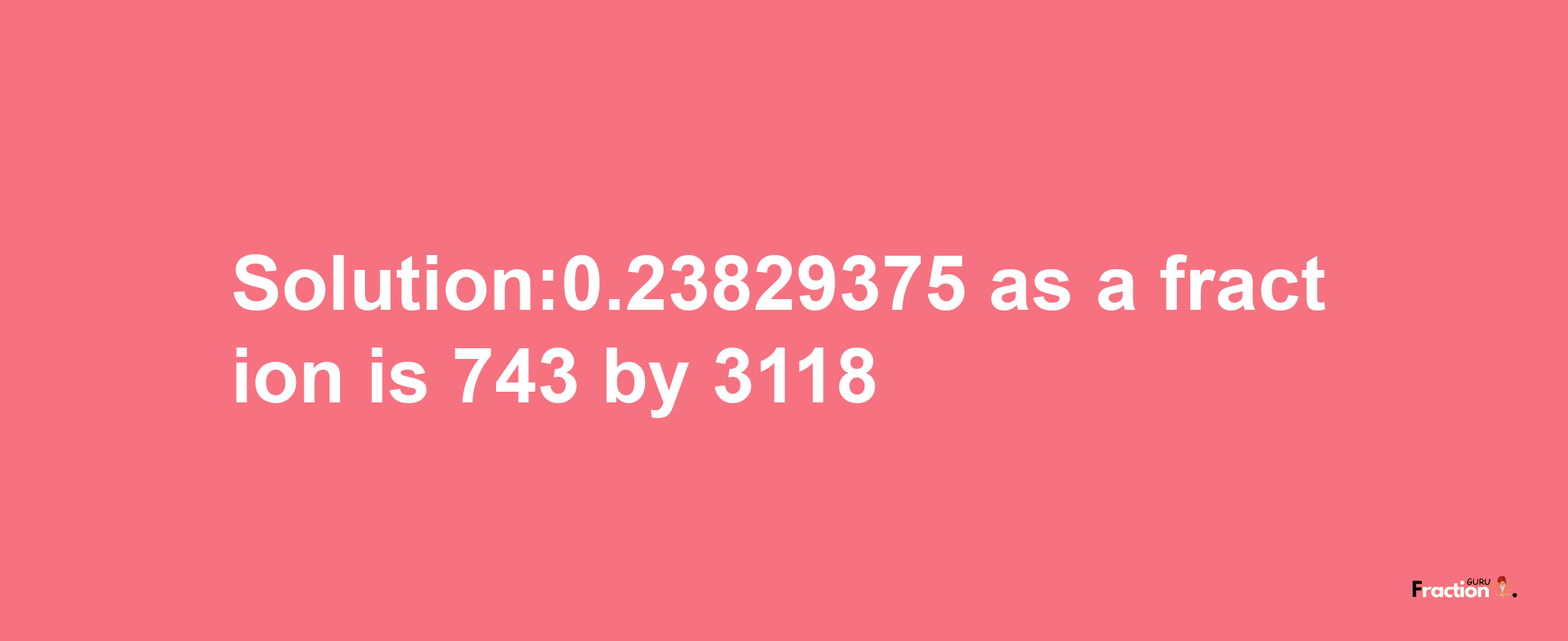 Solution:0.23829375 as a fraction is 743/3118