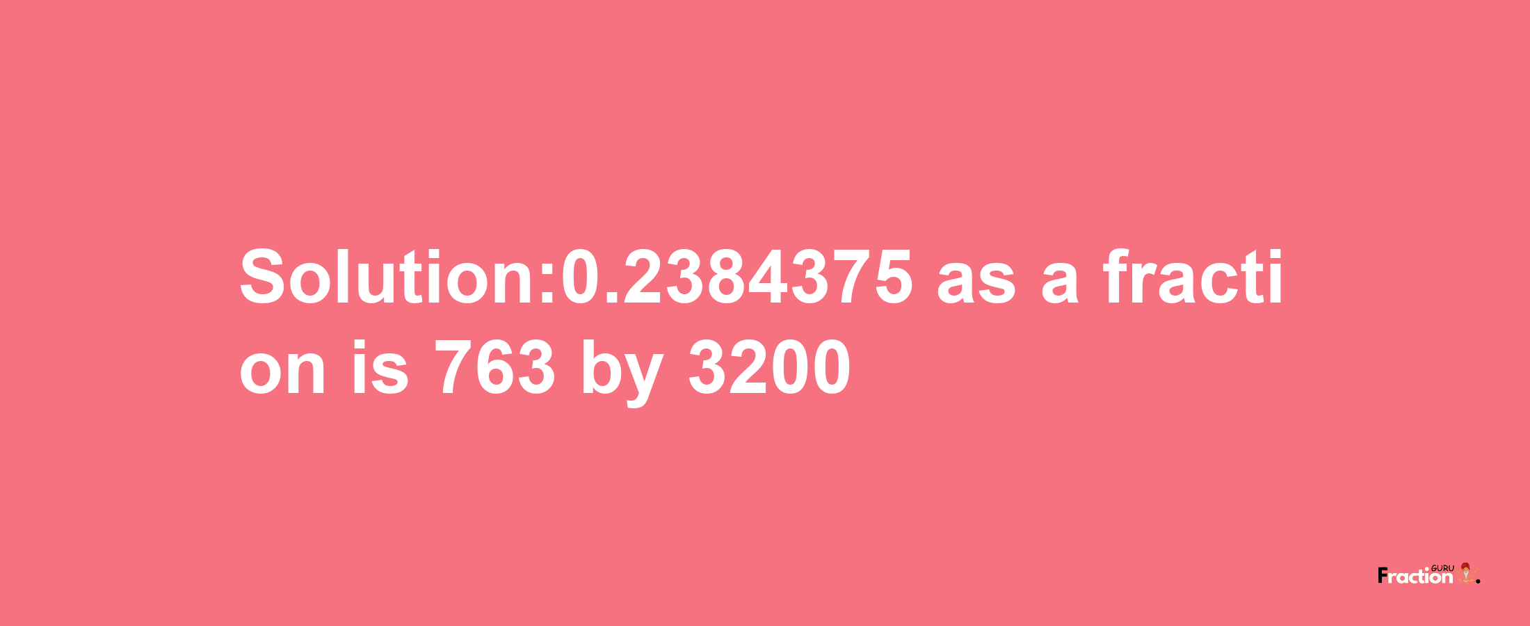 Solution:0.2384375 as a fraction is 763/3200