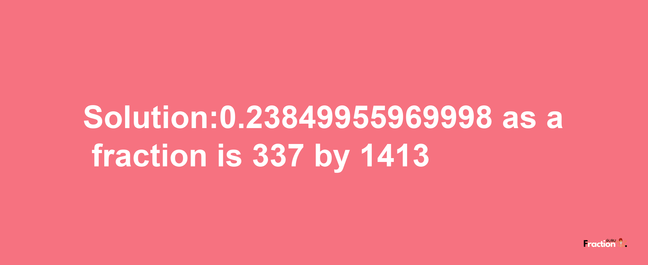 Solution:0.23849955969998 as a fraction is 337/1413