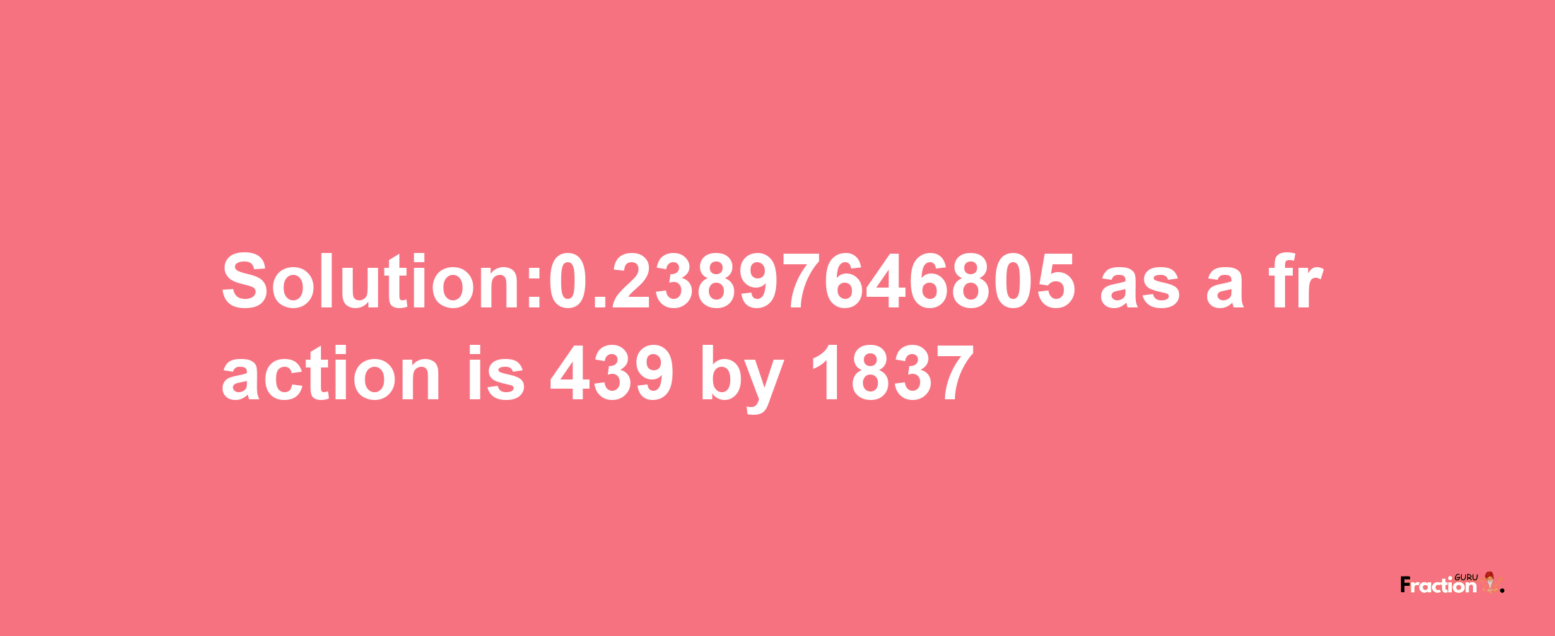 Solution:0.23897646805 as a fraction is 439/1837