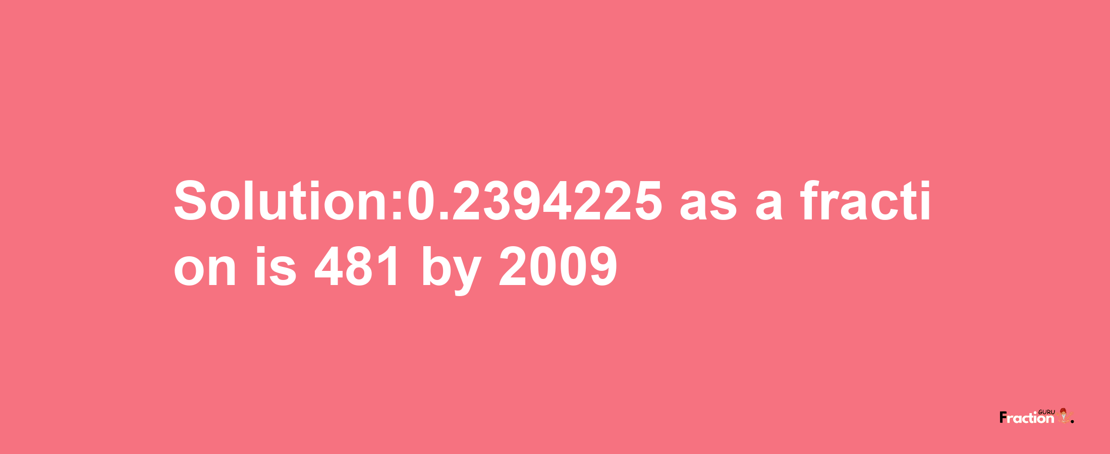 Solution:0.2394225 as a fraction is 481/2009