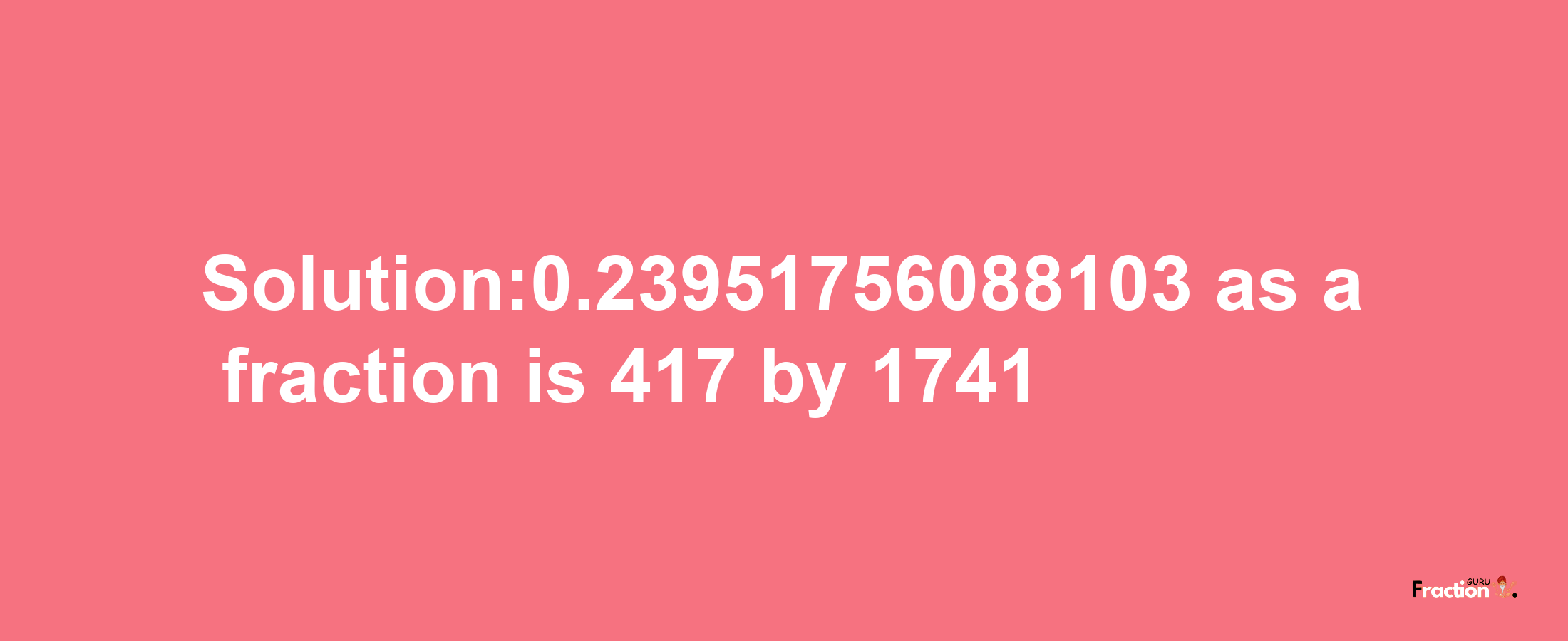 Solution:0.23951756088103 as a fraction is 417/1741