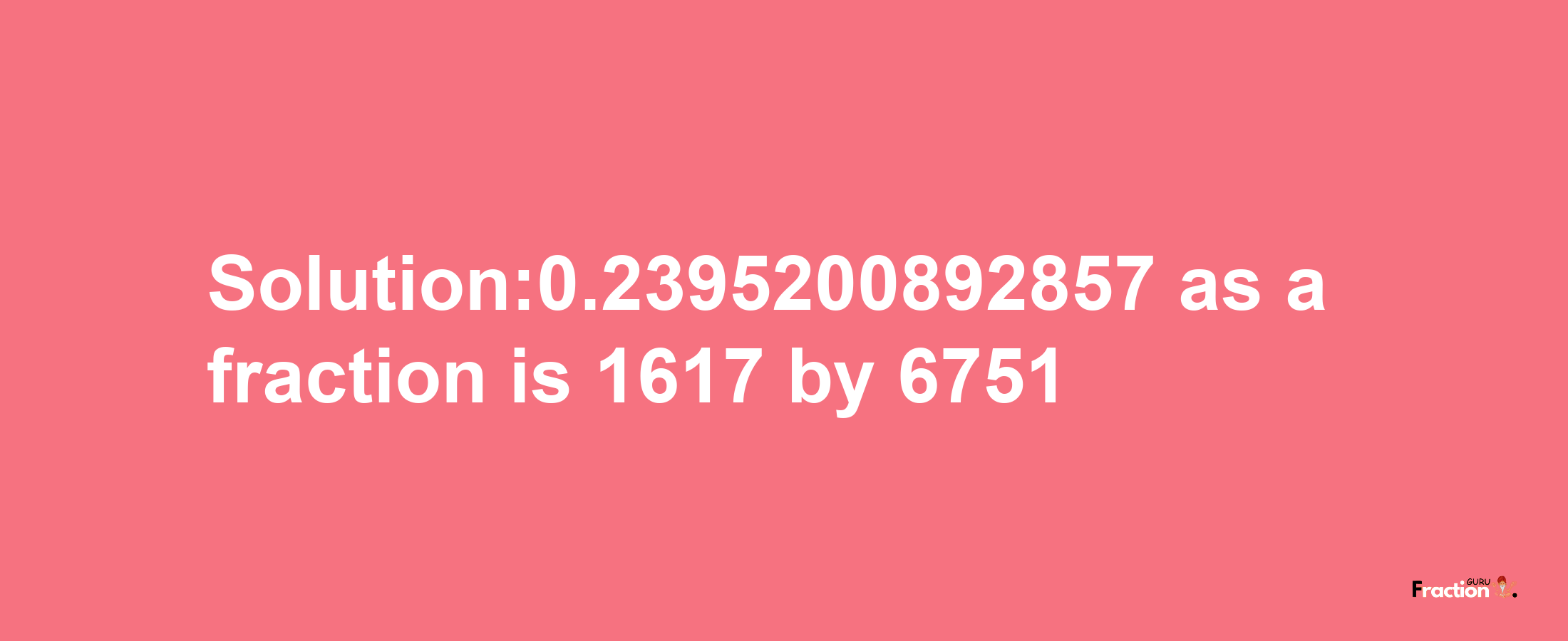 Solution:0.2395200892857 as a fraction is 1617/6751