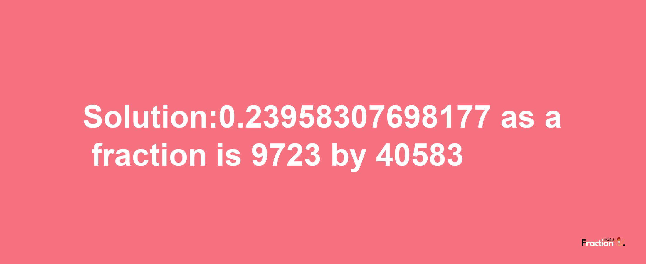 Solution:0.23958307698177 as a fraction is 9723/40583