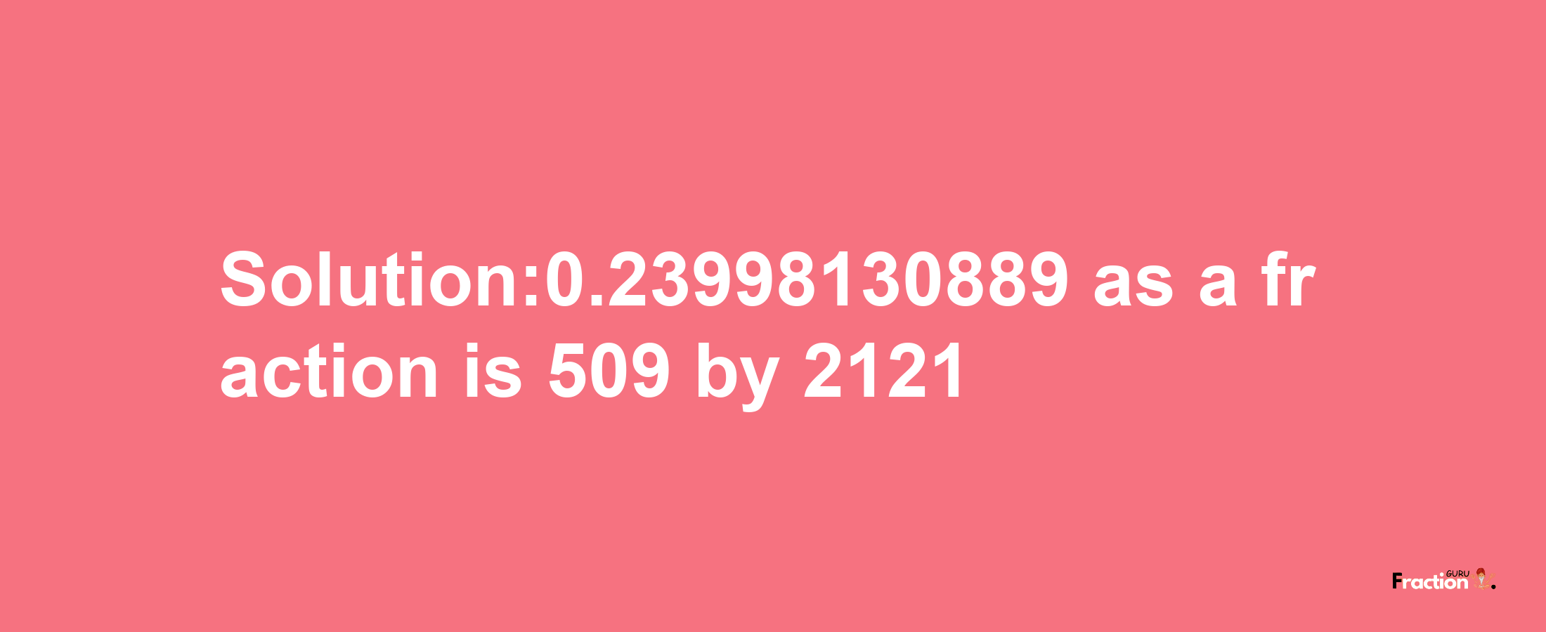 Solution:0.23998130889 as a fraction is 509/2121