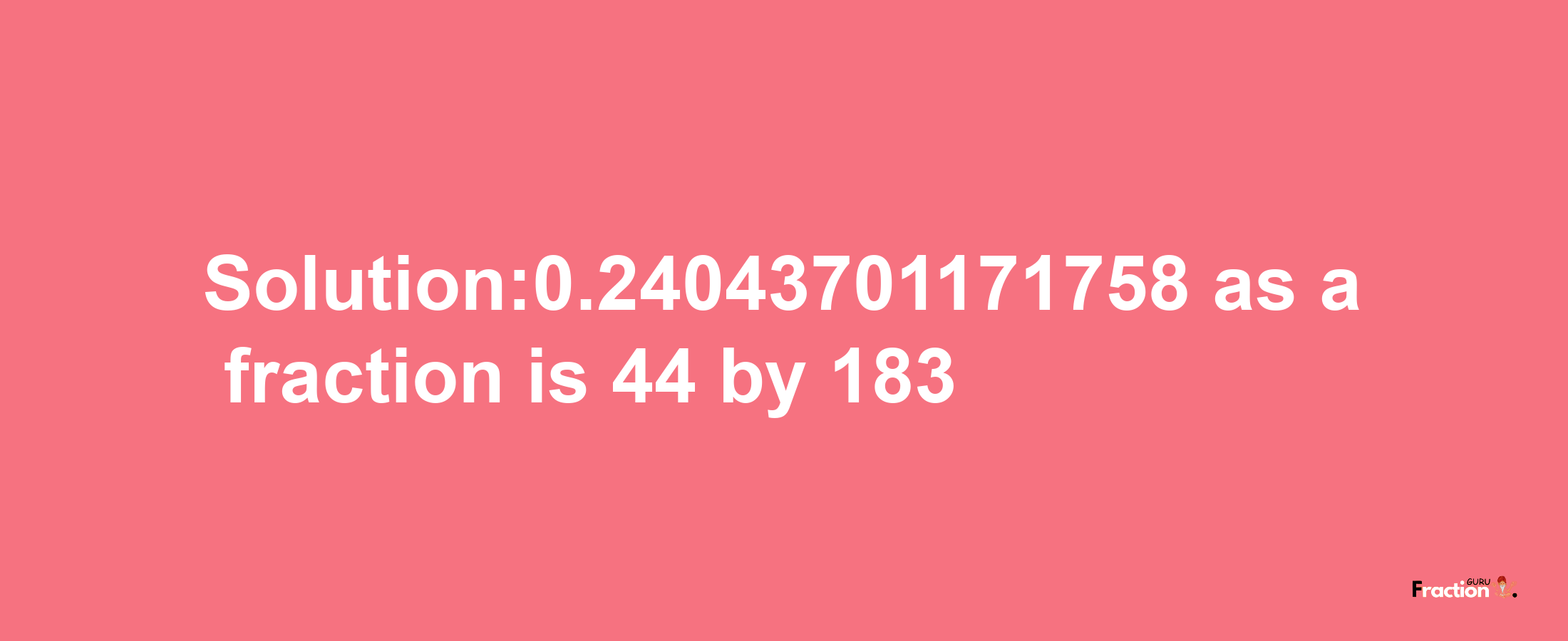 Solution:0.24043701171758 as a fraction is 44/183