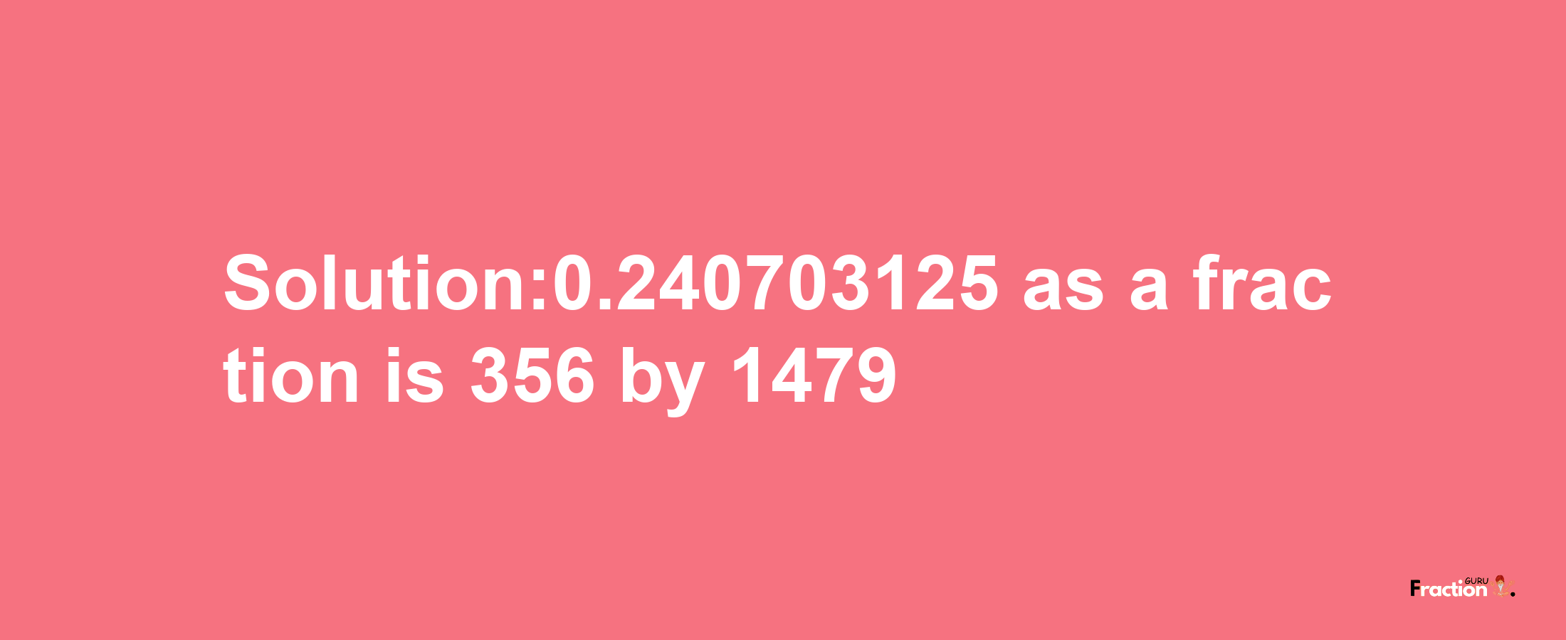 Solution:0.240703125 as a fraction is 356/1479