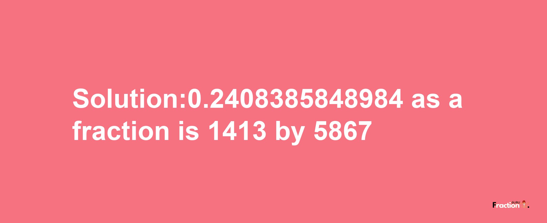 Solution:0.2408385848984 as a fraction is 1413/5867