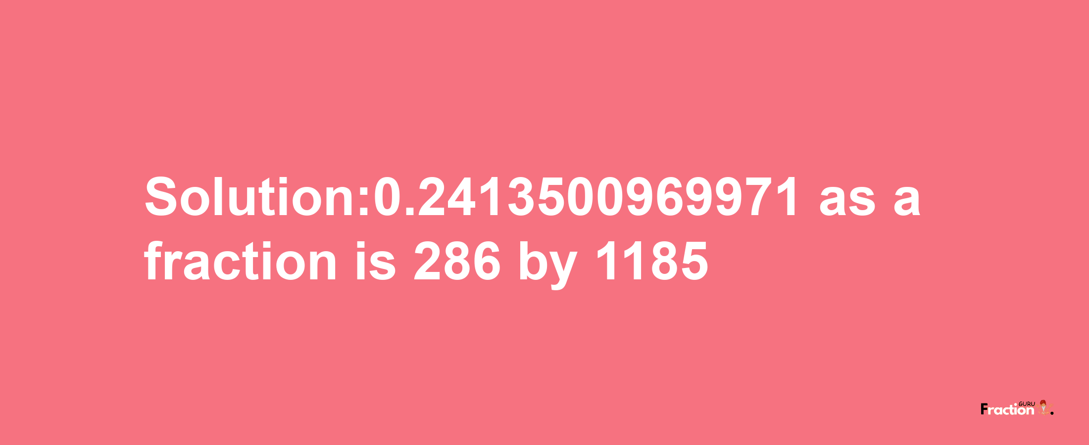 Solution:0.2413500969971 as a fraction is 286/1185