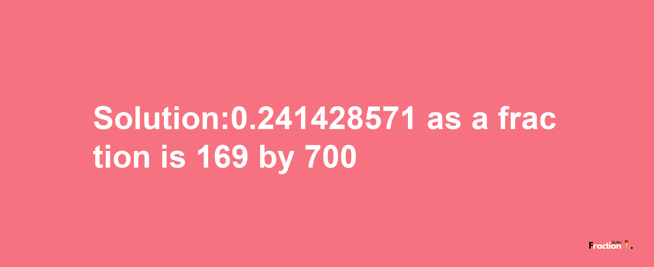 Solution:0.241428571 as a fraction is 169/700