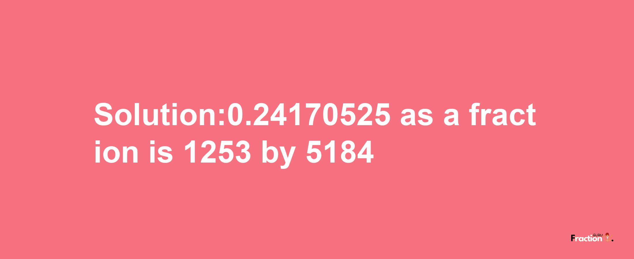 Solution:0.24170525 as a fraction is 1253/5184