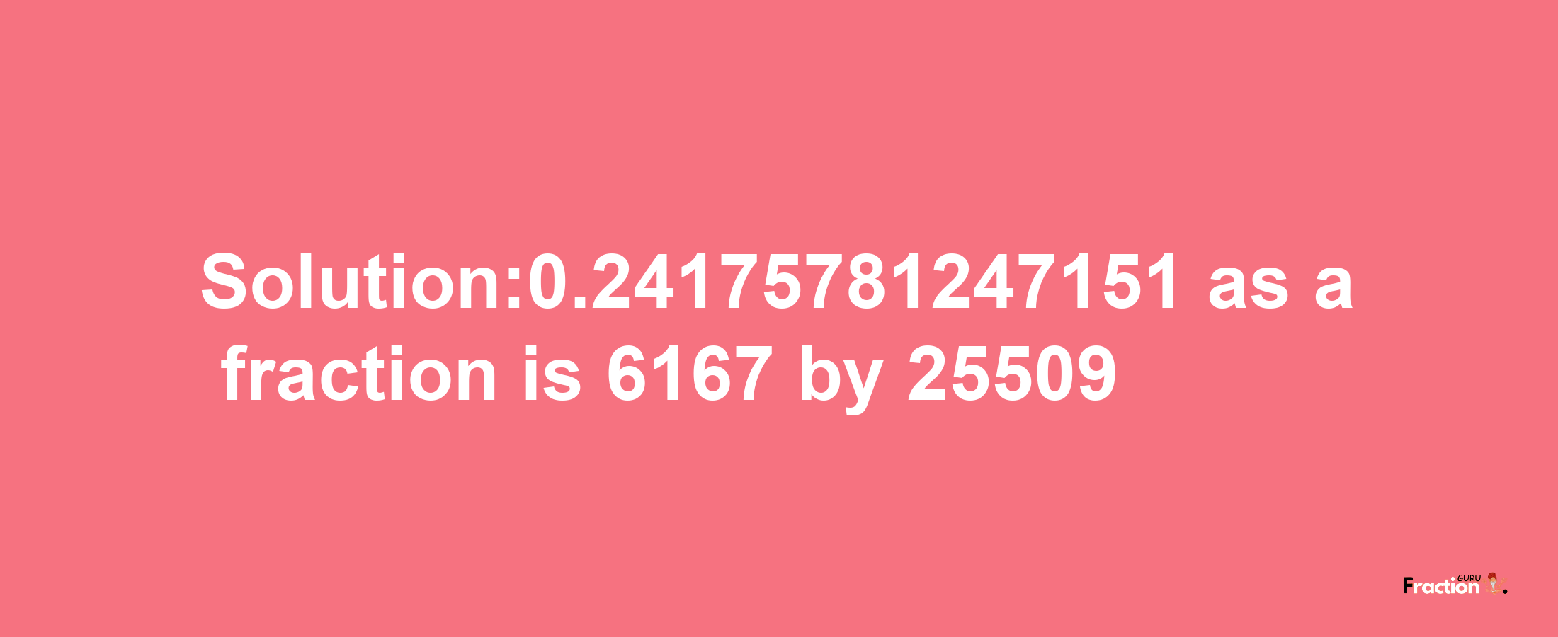 Solution:0.24175781247151 as a fraction is 6167/25509