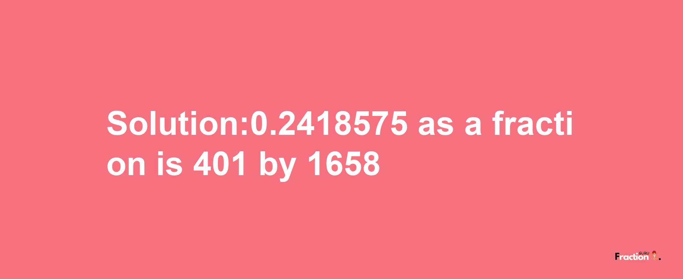 Solution:0.2418575 as a fraction is 401/1658