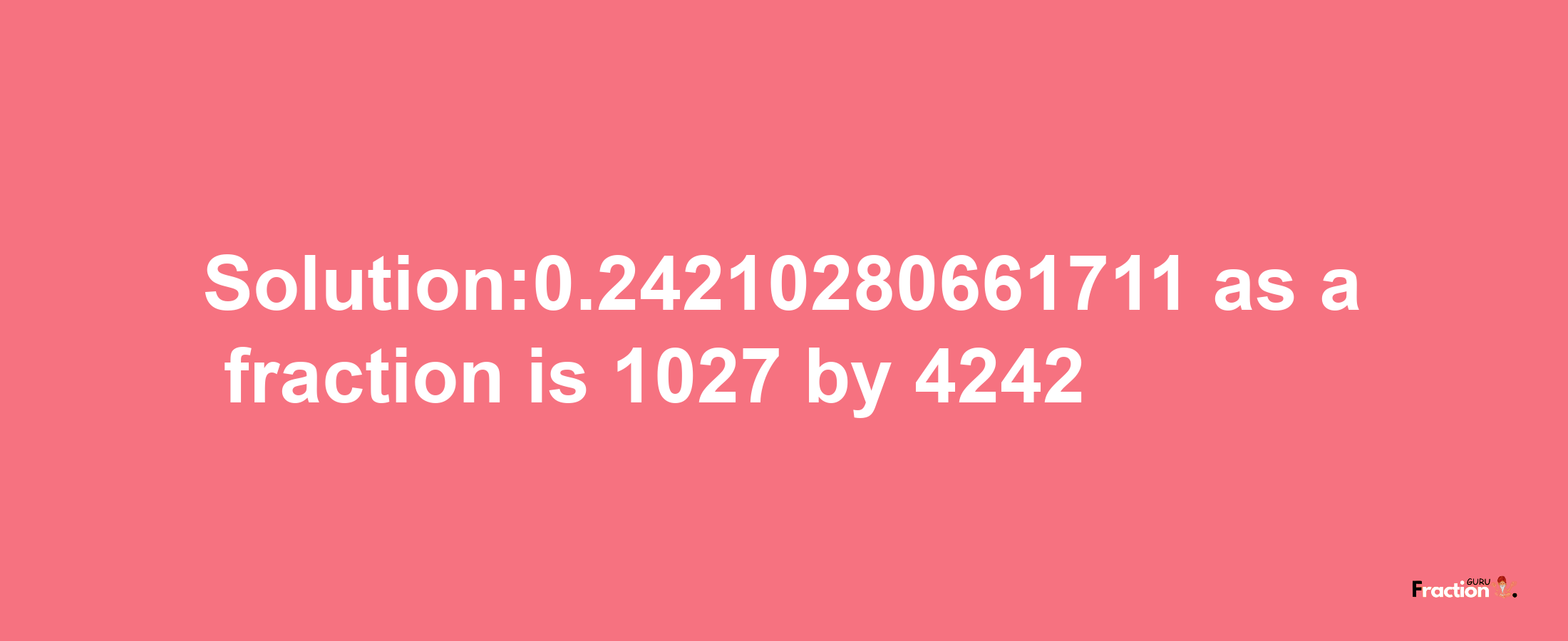 Solution:0.24210280661711 as a fraction is 1027/4242