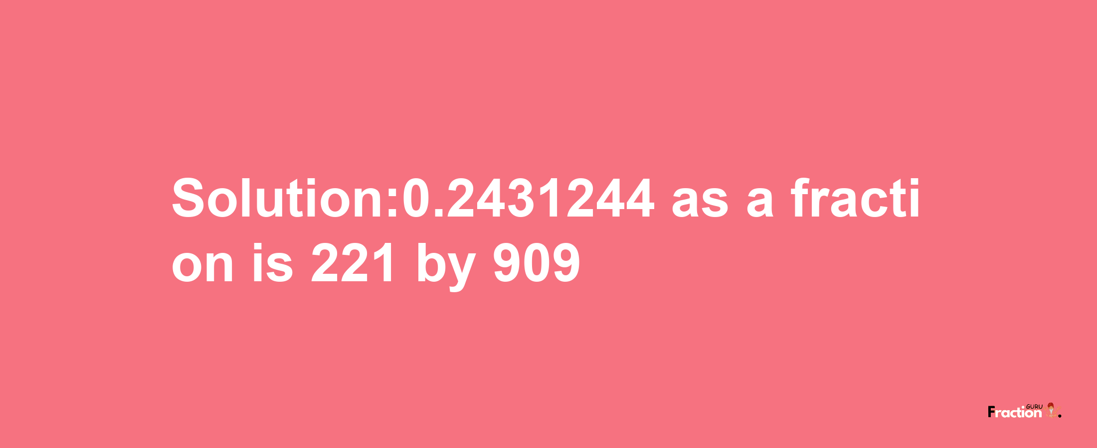 Solution:0.2431244 as a fraction is 221/909