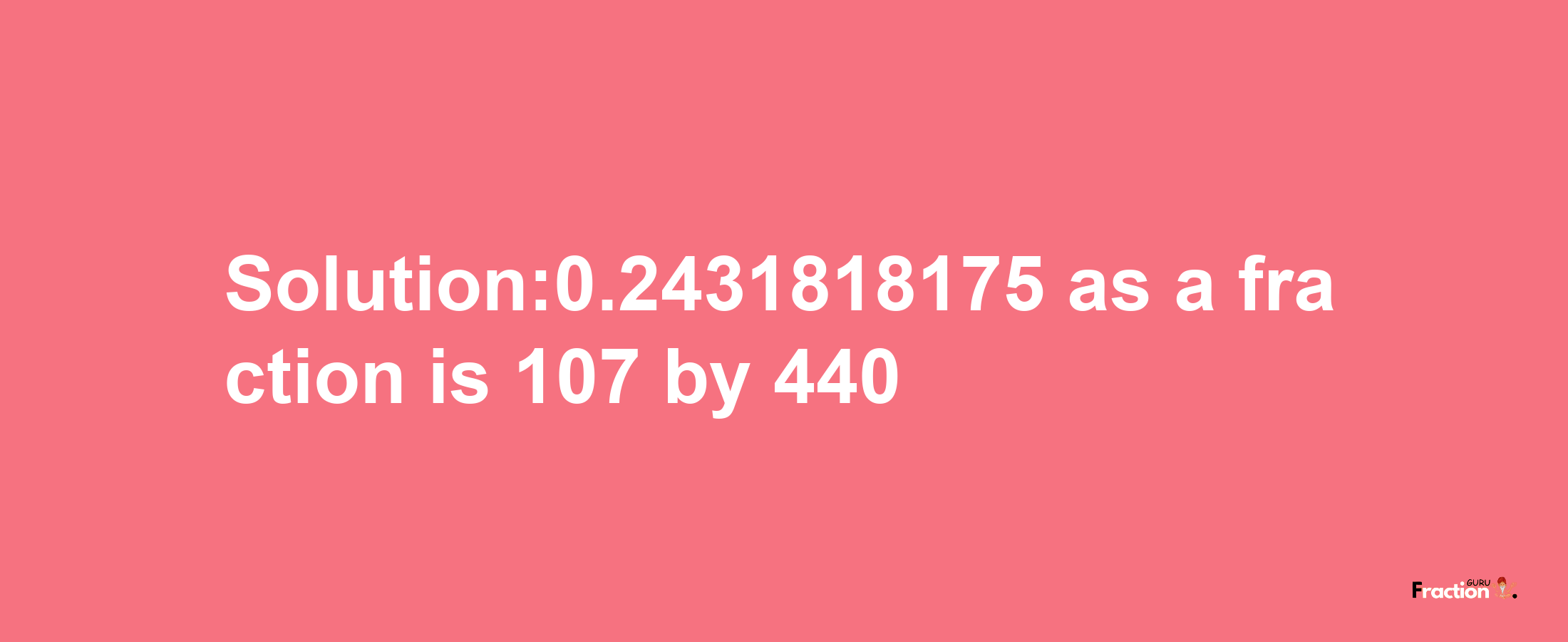 Solution:0.2431818175 as a fraction is 107/440