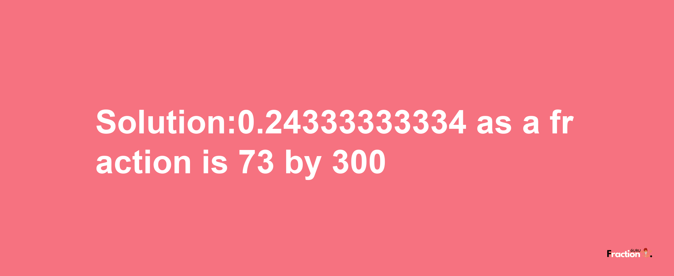 Solution:0.24333333334 as a fraction is 73/300