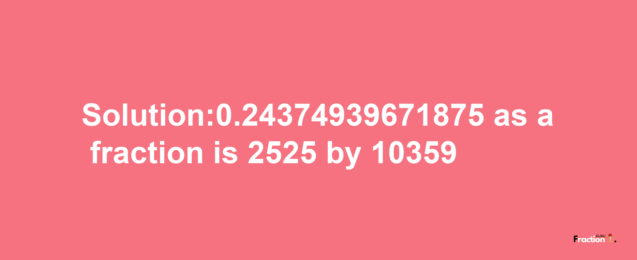 Solution:0.24374939671875 as a fraction is 2525/10359