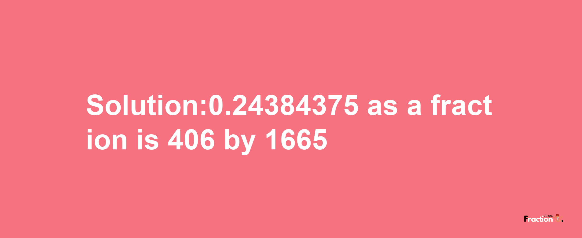 Solution:0.24384375 as a fraction is 406/1665