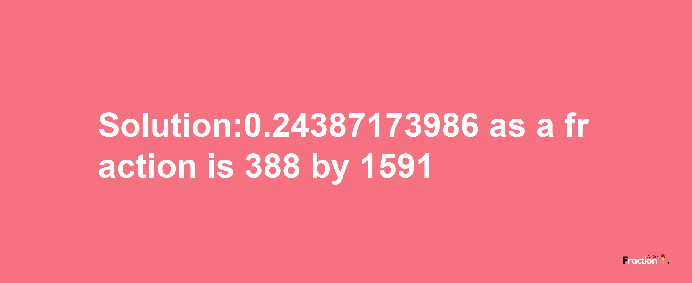 Solution:0.24387173986 as a fraction is 388/1591