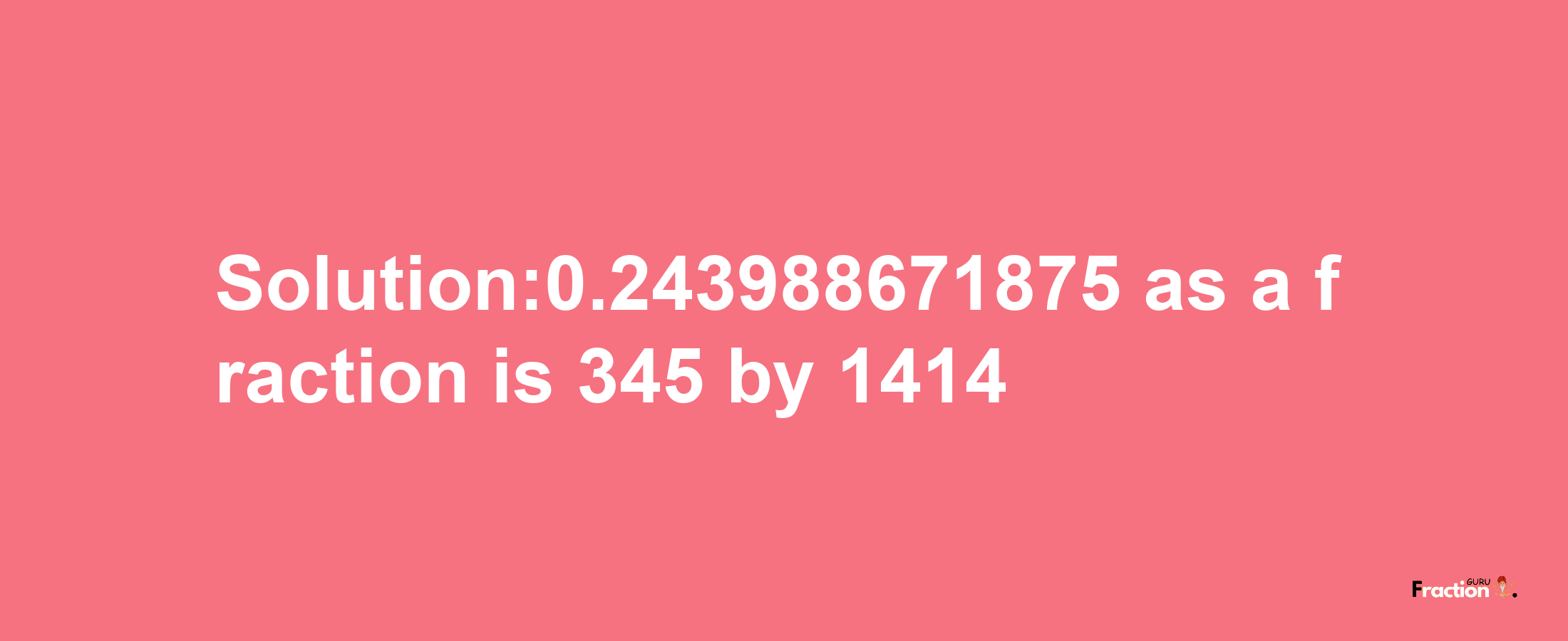 Solution:0.243988671875 as a fraction is 345/1414