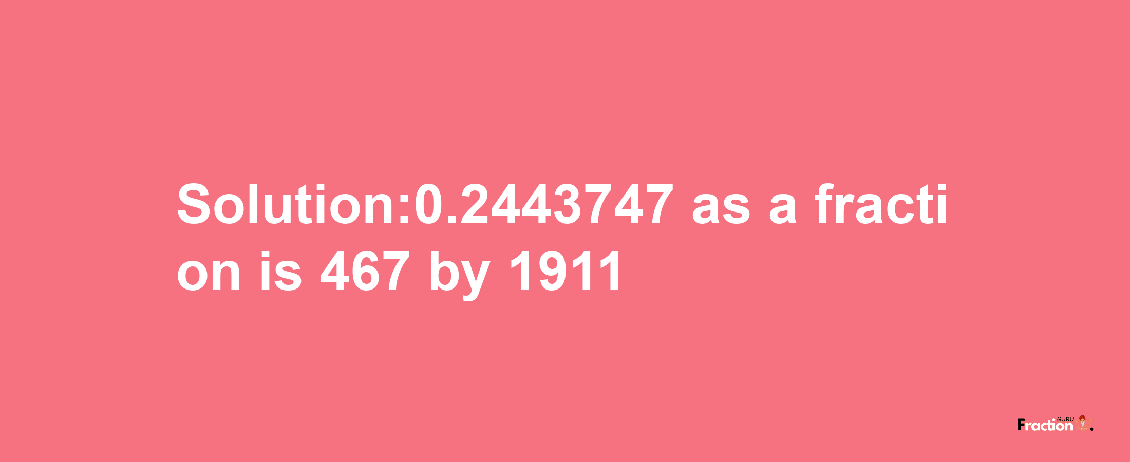 Solution:0.2443747 as a fraction is 467/1911