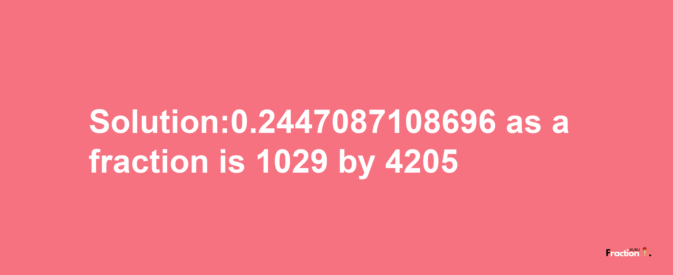 Solution:0.2447087108696 as a fraction is 1029/4205