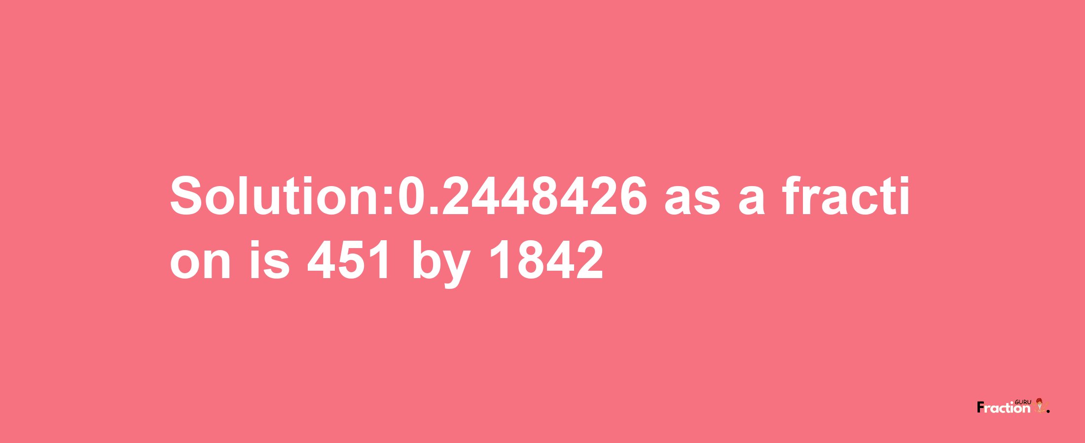 Solution:0.2448426 as a fraction is 451/1842