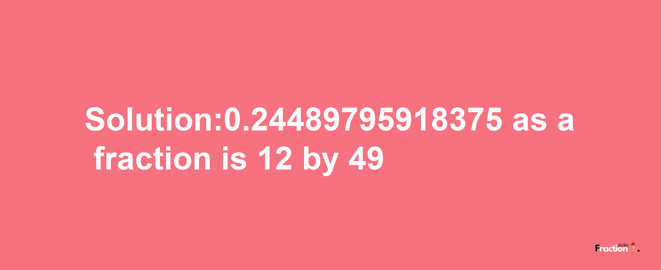 Solution:0.24489795918375 as a fraction is 12/49