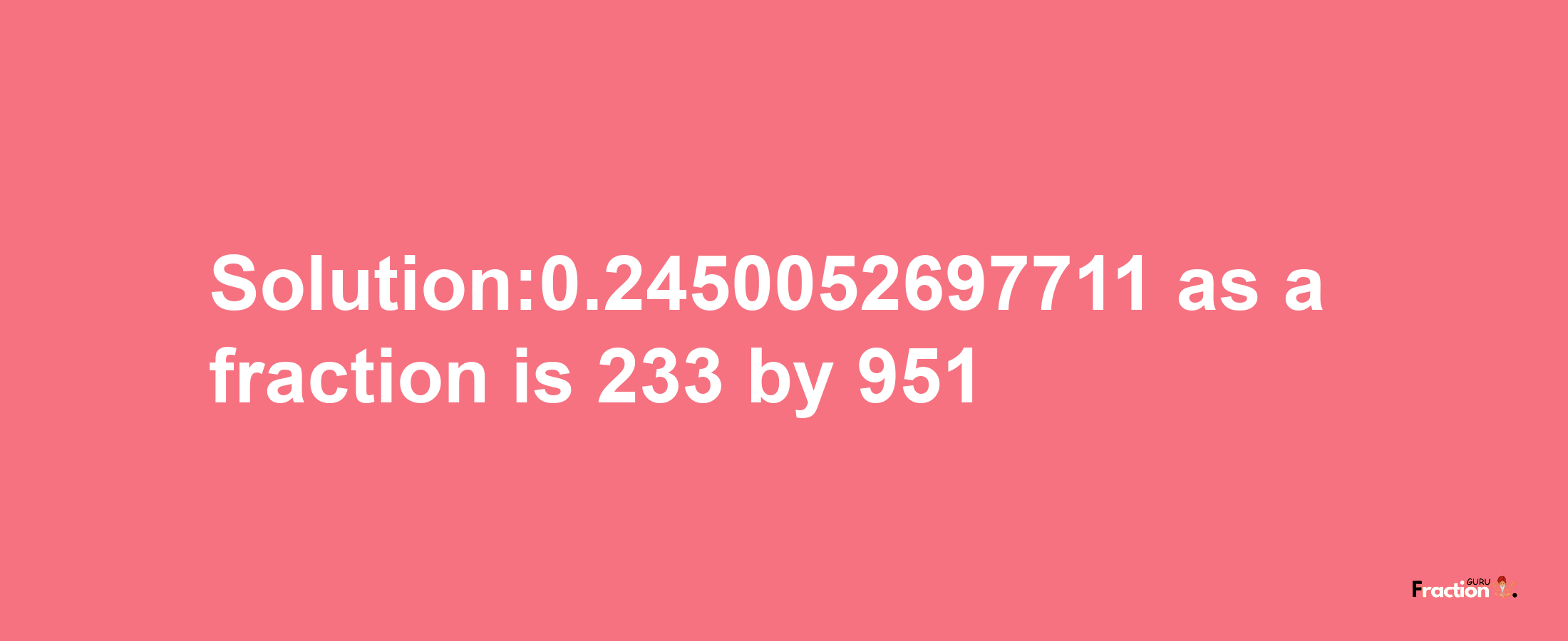 Solution:0.2450052697711 as a fraction is 233/951