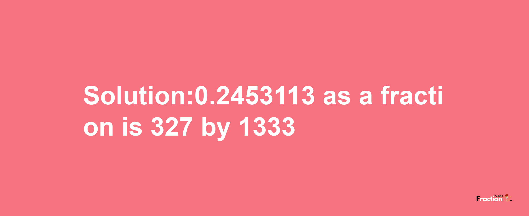 Solution:0.2453113 as a fraction is 327/1333