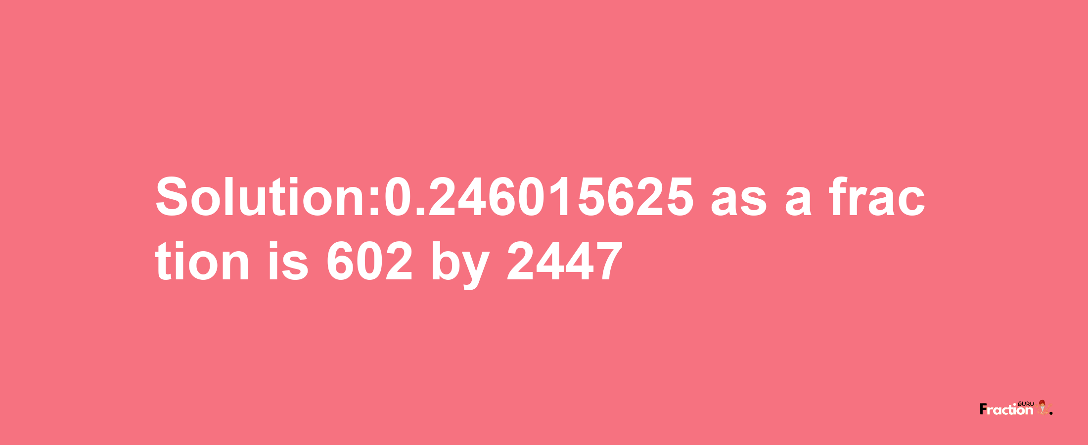 Solution:0.246015625 as a fraction is 602/2447