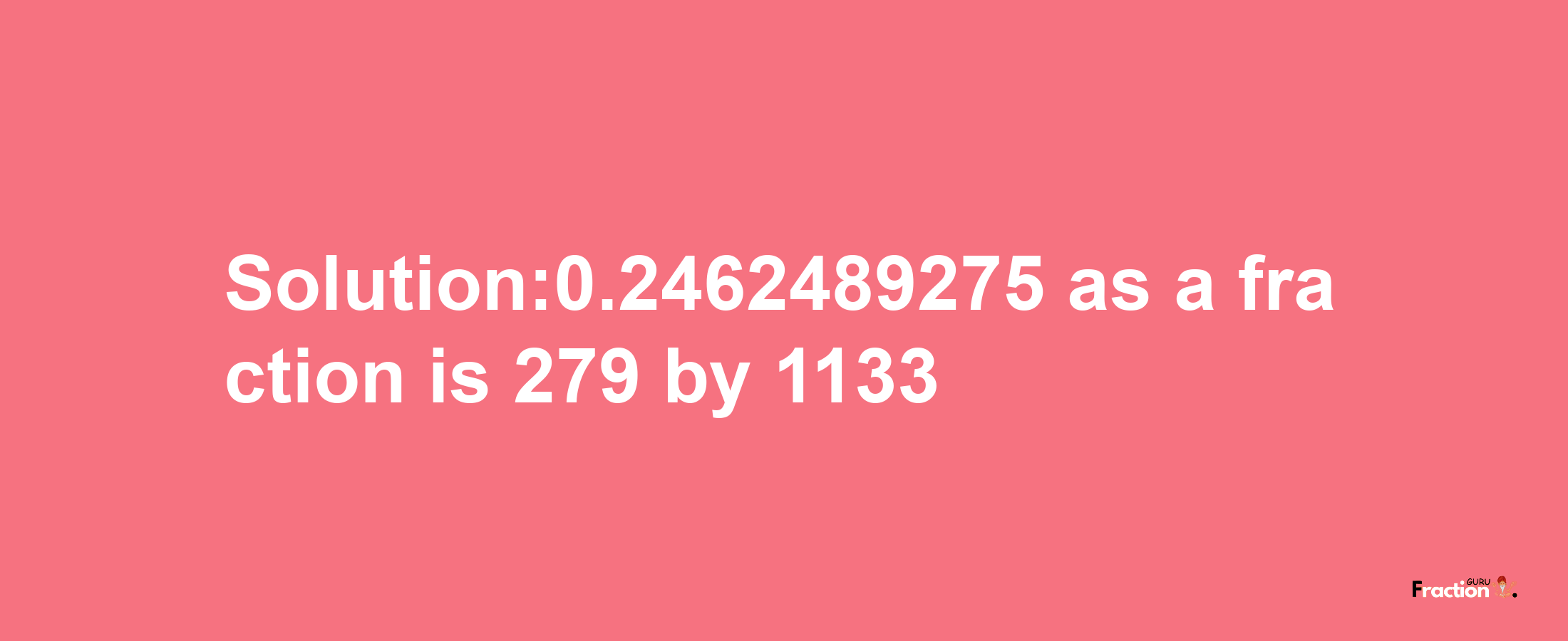 Solution:0.2462489275 as a fraction is 279/1133