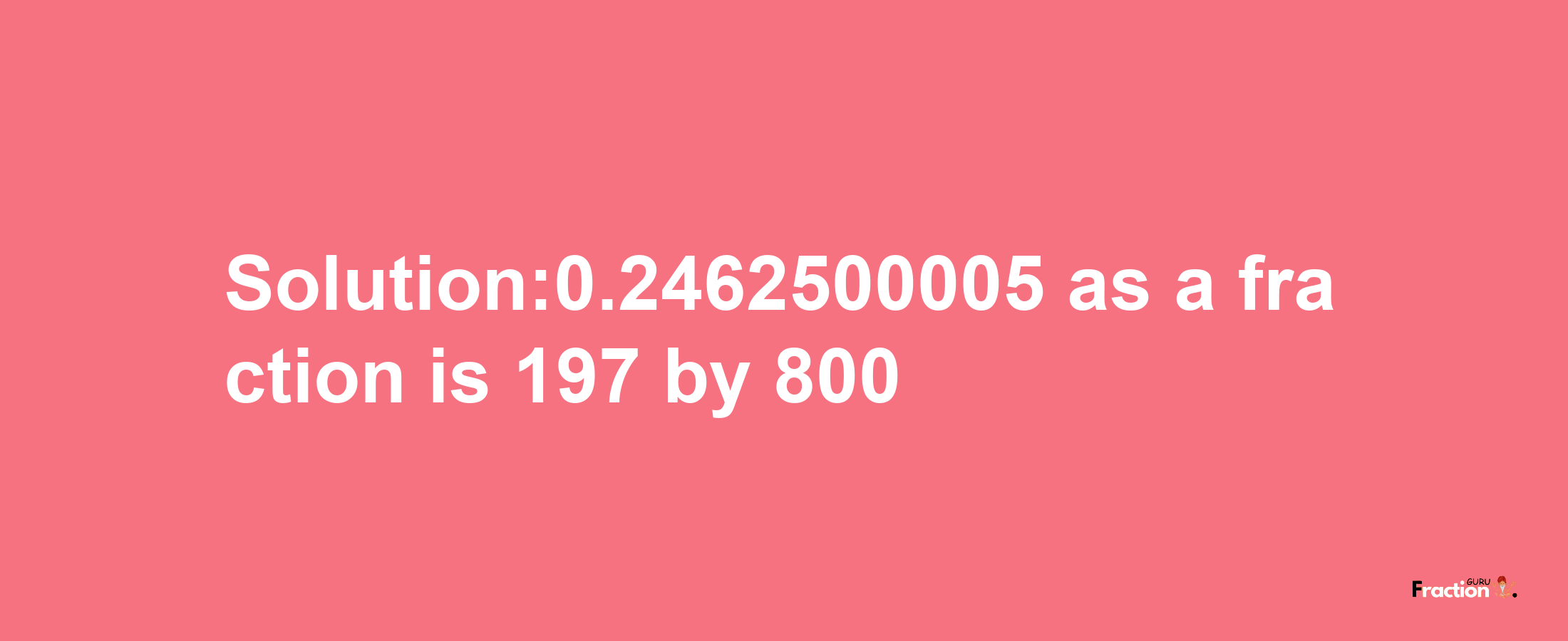 Solution:0.2462500005 as a fraction is 197/800