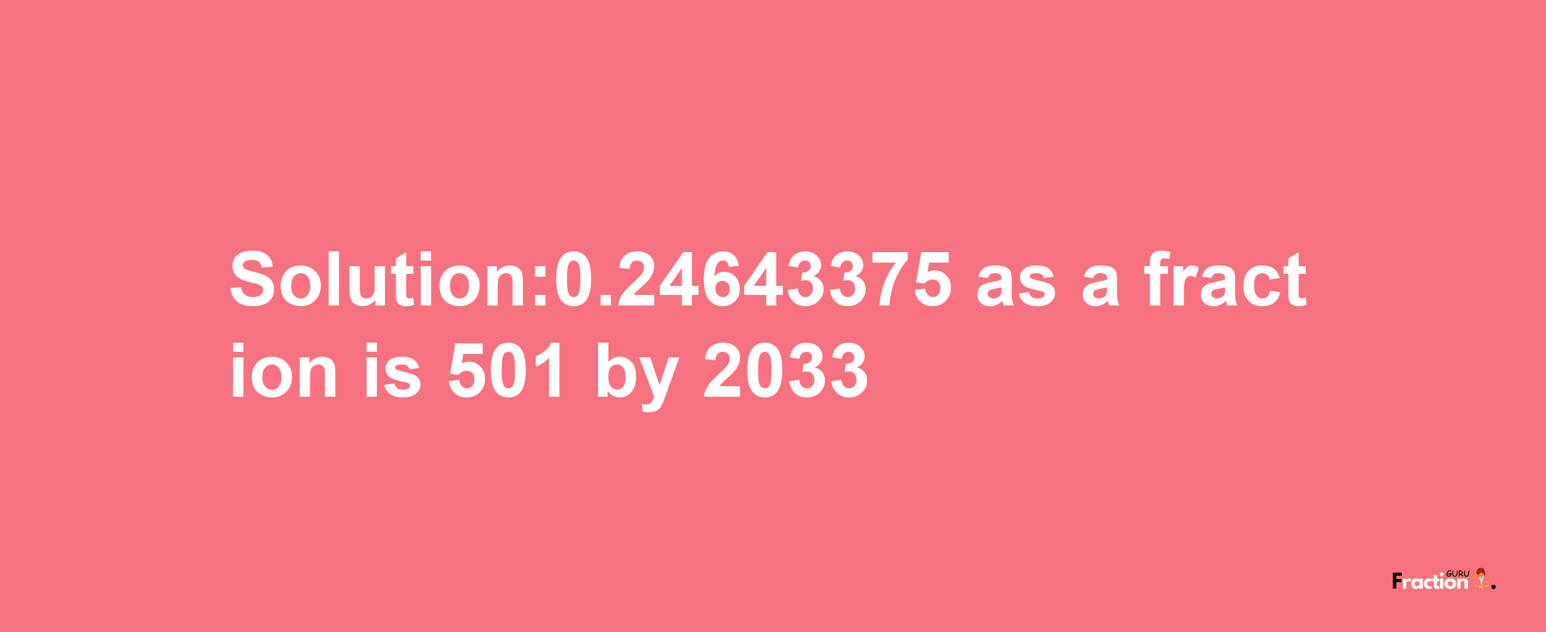 Solution:0.24643375 as a fraction is 501/2033