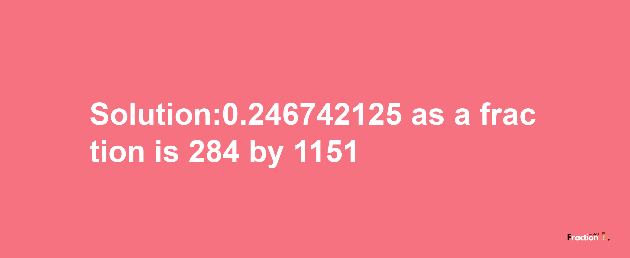 Solution:0.246742125 as a fraction is 284/1151