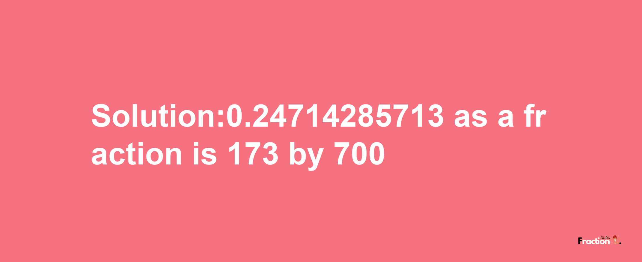 Solution:0.24714285713 as a fraction is 173/700