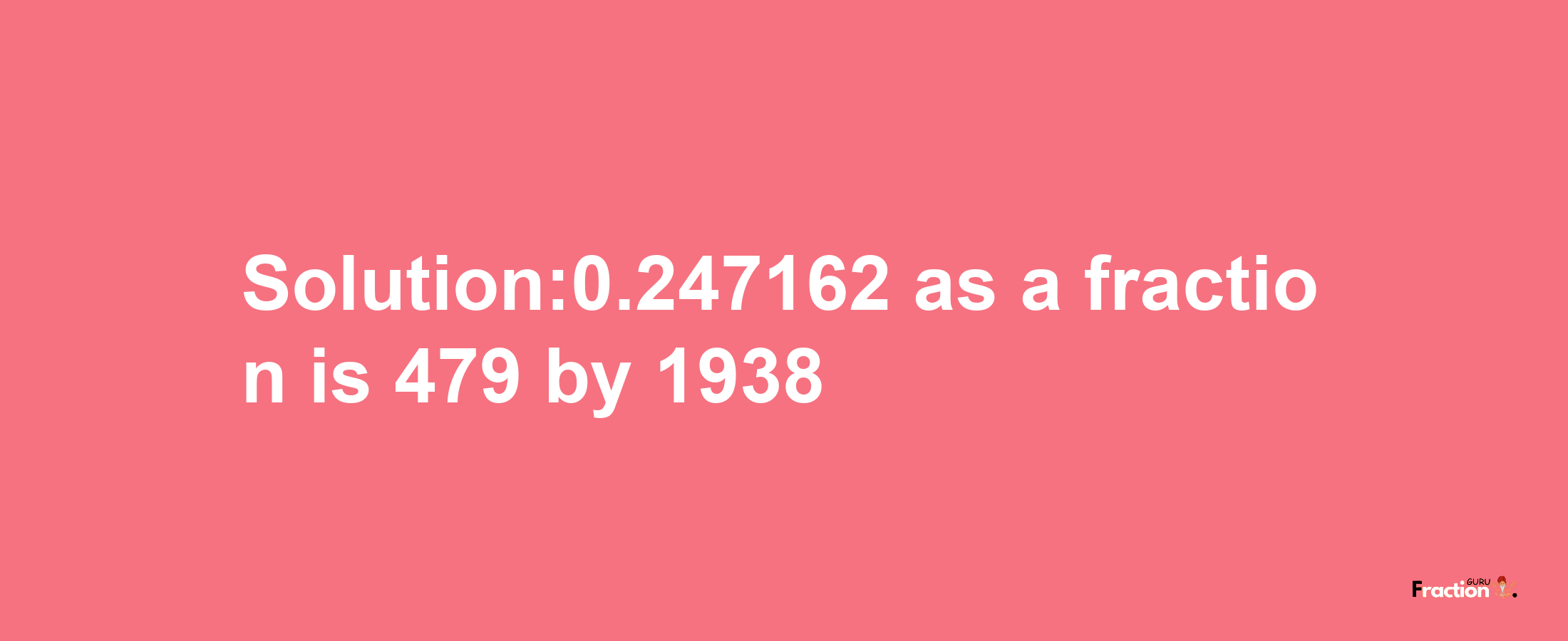 Solution:0.247162 as a fraction is 479/1938