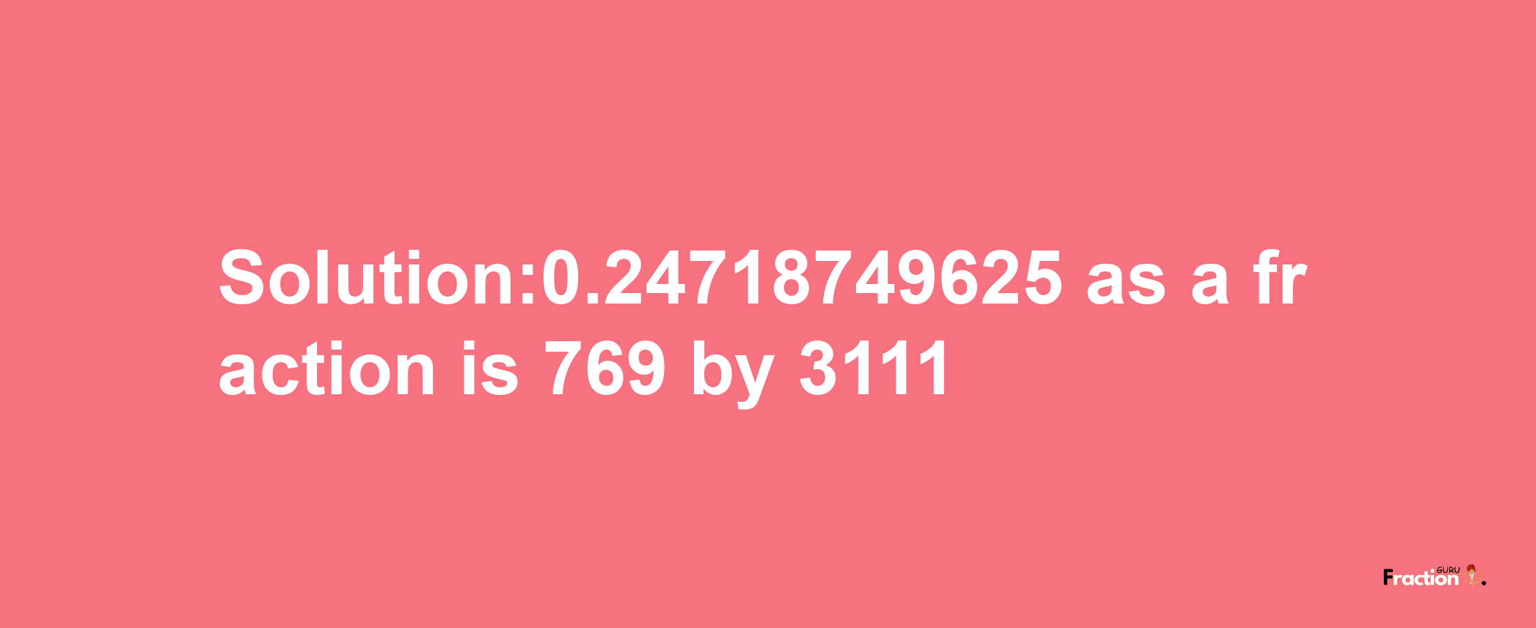 Solution:0.24718749625 as a fraction is 769/3111