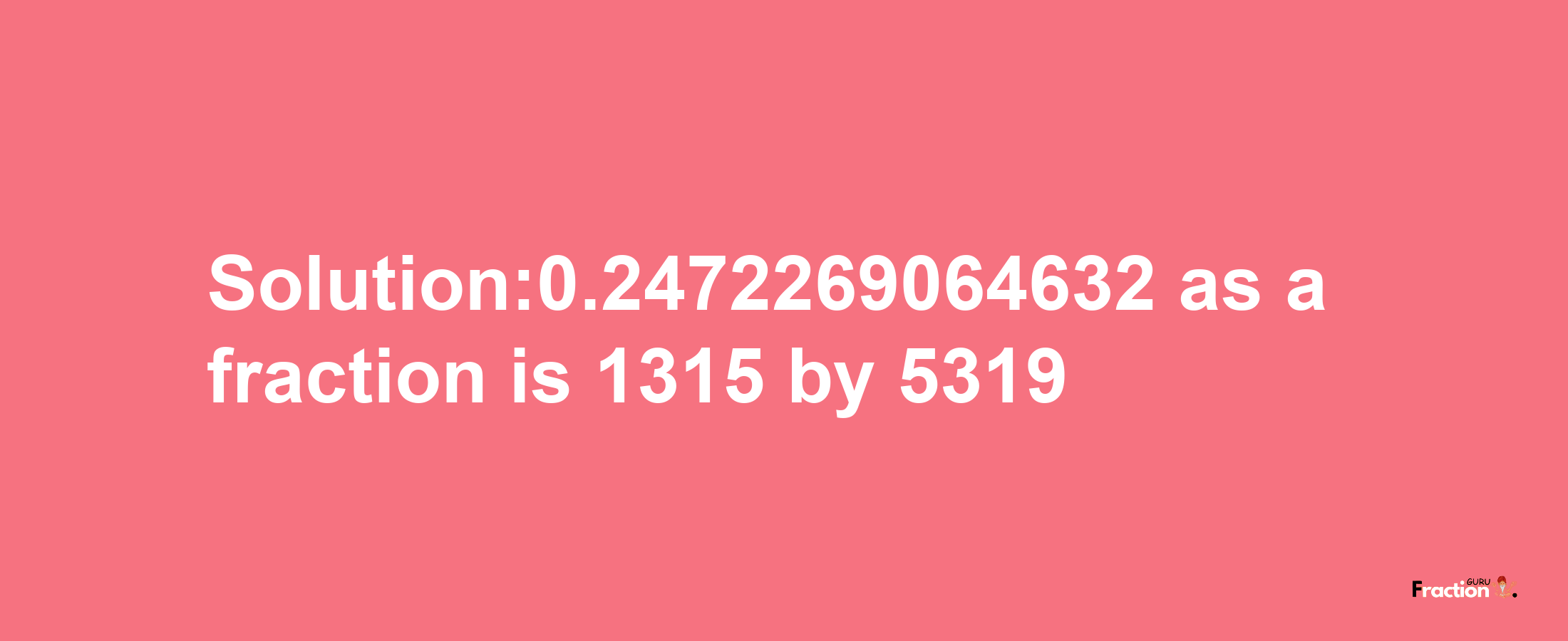 Solution:0.2472269064632 as a fraction is 1315/5319