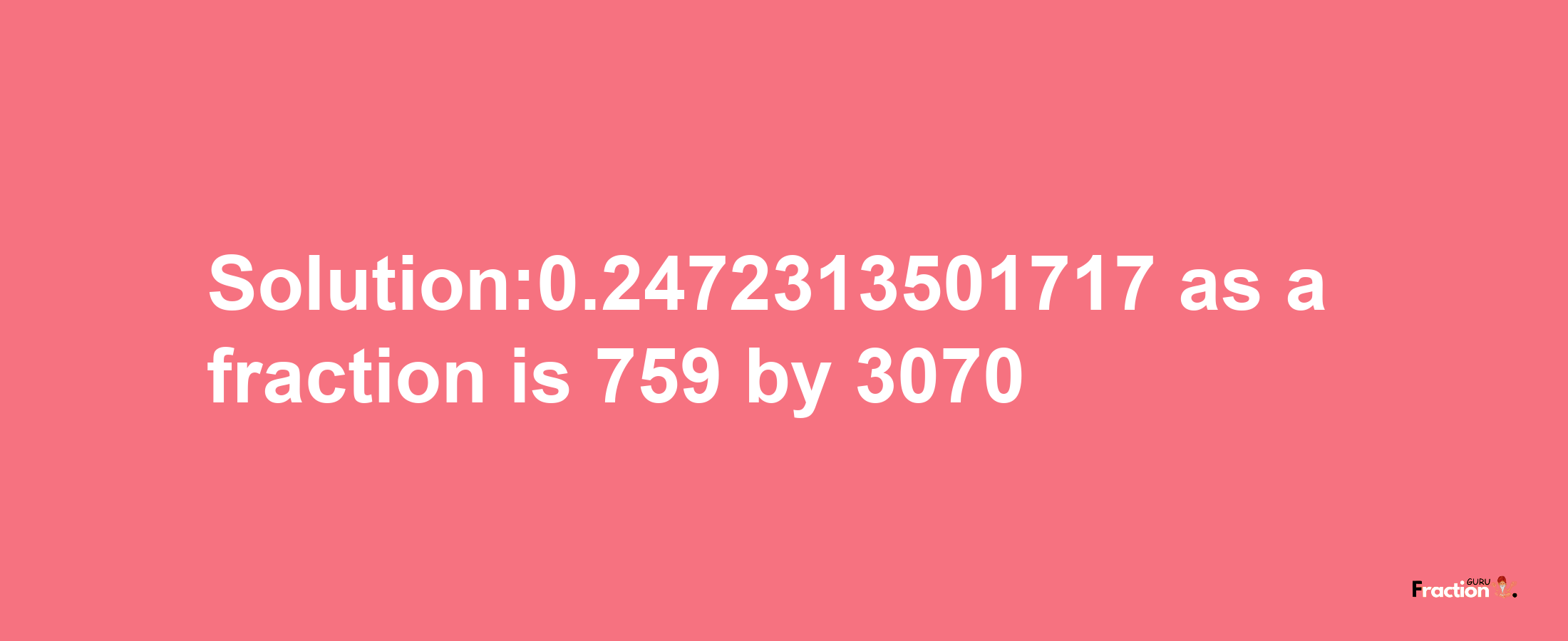 Solution:0.2472313501717 as a fraction is 759/3070