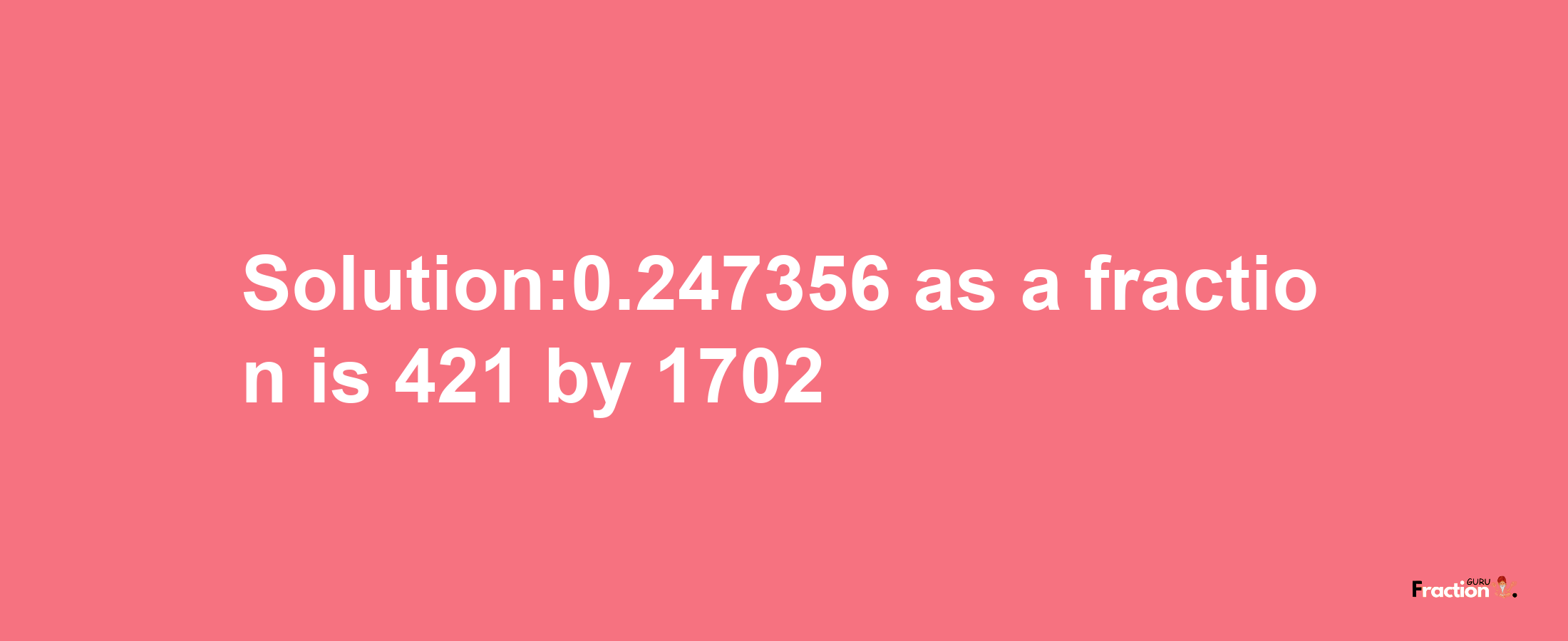 Solution:0.247356 as a fraction is 421/1702