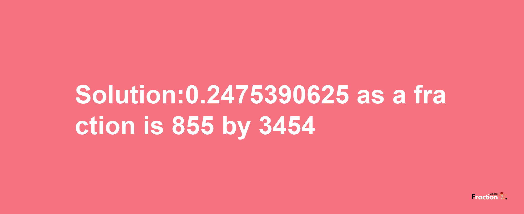 Solution:0.2475390625 as a fraction is 855/3454